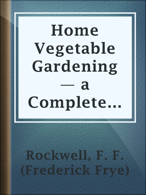 Title details for Home Vegetable Gardening — a Complete and Practical Guide to the Planting and Care of All Vegetables, Fruits and Berries Worth Growing for Home Use by F. F. (Frederick Frye) Rockwell - Available